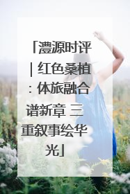 澧源时评｜红色桑植：体旅融合谱新章 三重叙事绘华光