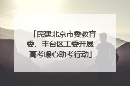民建北京市委教育委、丰台区工委开展高考暖心助考行动