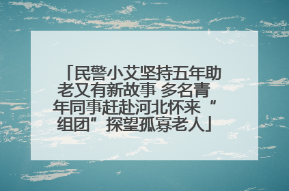 民警小艾坚持五年助老又有新故事 多名青年同事赶赴河北怀来“组团”探望孤寡老人