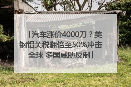 汽车涨价4000刀？美钢铝关税翻倍至50%冲击全球 多国威胁反制