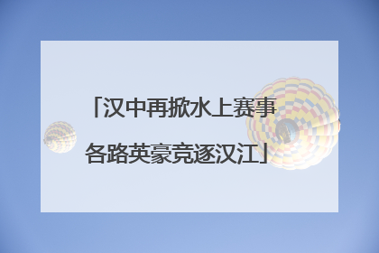 汉中再掀水上赛事 各路英豪竞逐汉江
