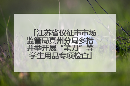 江苏省仪征市市场监管局真州分局多措并举开展“笔刀”等学生用品专项检查
