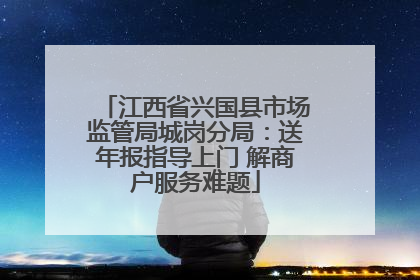 江西省兴国县市场监管局城岗分局：送年报指导上门 解商户服务难题