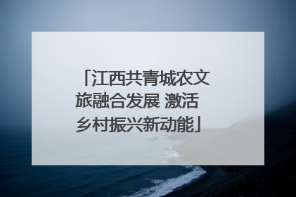 江西共青城农文旅融合发展 激活乡村振兴新动能