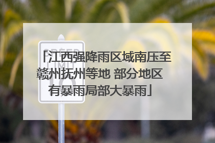 江西强降雨区域南压至赣州抚州等地 部分地区有暴雨局部大暴雨