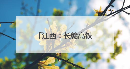江西：长赣高铁即将拉开正式开工建设的序幕