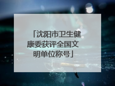 沈阳市卫生健康委获评全国文明单位称号