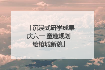 沉浸式研学成果庆六一 童趣规划绘榕城新貌