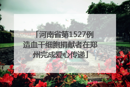 河南省第1527例造血干细胞捐献者在郑州完成爱心传递