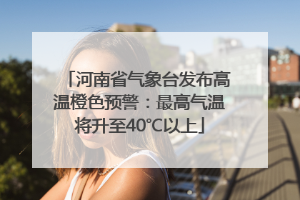 河南省气象台发布高温橙色预警：最高气温将升至40℃以上
