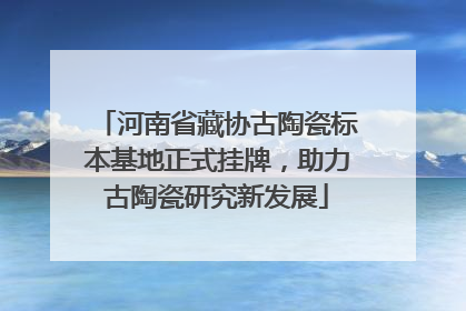 河南省藏协古陶瓷标本基地正式挂牌，助力古陶瓷研究新发展