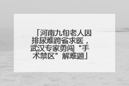 河南九旬老人因排尿难跨省求医，武汉专家勇闯“手术禁区”解难题