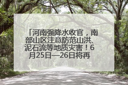河南强降水收官，南部山区注意防范山洪、泥石流等地质灾害！6月25日—26日将再迎大范围降水
