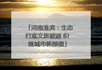 河南淮滨：生态打底文旅破题 织就城市新颜值