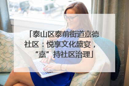 泰山区泰前街道嘉德社区：悦享文化盛宴，“嘉”持社区治理