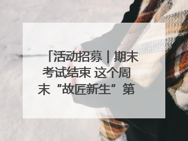 活动招募｜期末考试结束 这个周末“故匠新生”第二弹等着同学们来体验！