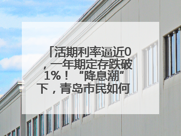 活期利率逼近0，一年期定存跌破1%！“降息潮”下，青岛市民如何理财？