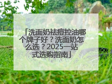 洗面奶祛痘控油哪个牌子好？洗面奶怎么选？2025一站式选购指南