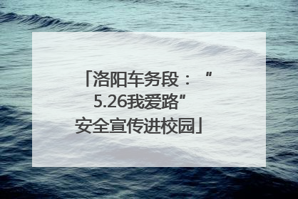 洛阳车务段：“5.26我爱路”安全宣传进校园