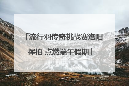 流行羽传奇挑战赛洛阳挥拍 点燃端午假期