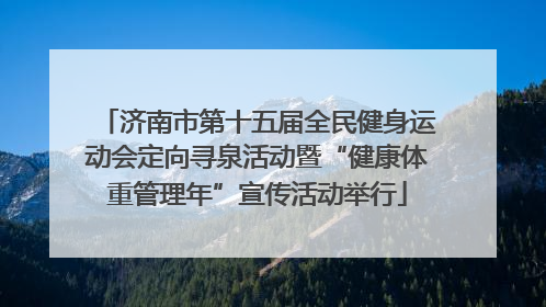 济南市第十五届全民健身运动会定向寻泉活动暨“健康体重管理年”宣传活动举行