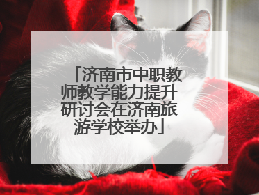 济南市中职教师教学能力提升研讨会在济南旅游学校举办