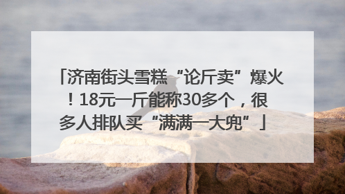 济南街头雪糕“论斤卖”爆火！18元一斤能称30多个，很多人排队买“满满一大兜”