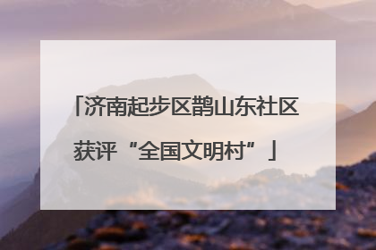 济南起步区鹊山东社区获评“全国文明村”