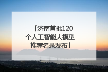 济南首批120个人工智能大模型推荐名录发布