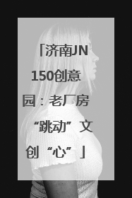 济南JN150创意园：老厂房“跳动”文创“心”