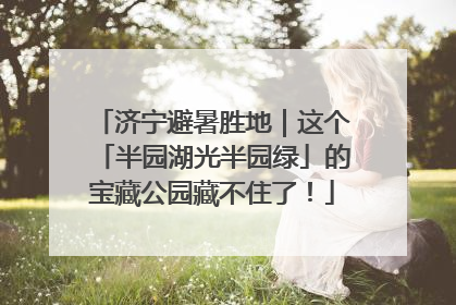 济宁避暑胜地｜这个「半园湖光半园绿」的宝藏公园藏不住了！
