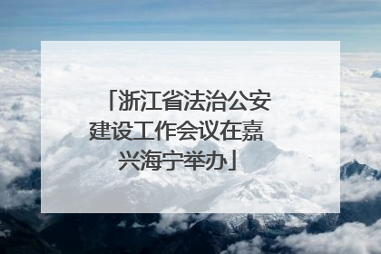浙江省法治公安建设工作会议在嘉兴海宁举办