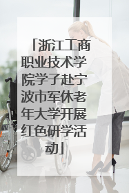 浙江工商职业技术学院学子赴宁波市军休老年大学开展红色研学活动