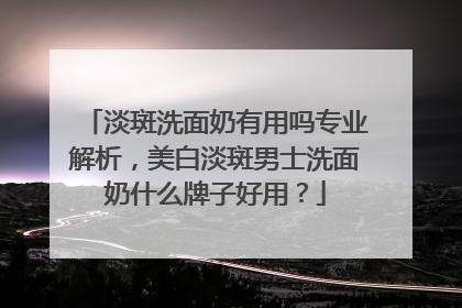 淡斑洗面奶有用吗专业解析，美白淡斑男士洗面奶什么牌子好用？