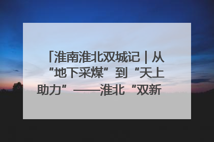 淮南淮北双城记｜从“地下采煤”到“天上助力”——淮北“双新”产业突围记