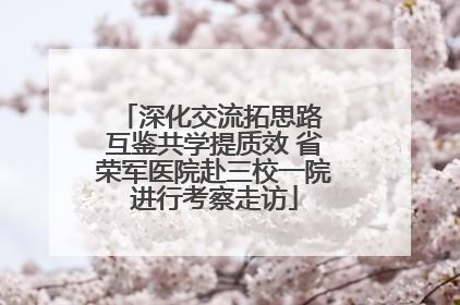 深化交流拓思路 互鉴共学提质效 省荣军医院赴三校一院进行考察走访