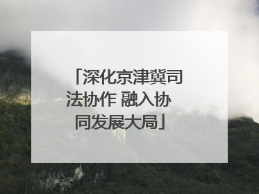 深化京津冀司法协作 融入协同发展大局