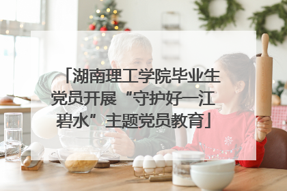 湖南理工学院毕业生党员开展“守护好一江碧水”主题党员教育