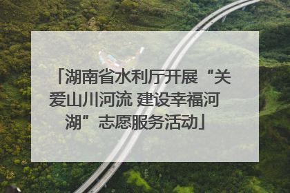 湖南省水利厅开展“关爱山川河流 建设幸福河湖”志愿服务活动
