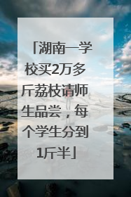 湖南一学校买2万多斤荔枝请师生品尝，每个学生分到1斤半