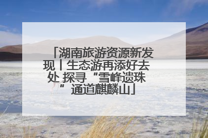 湖南旅游资源新发现丨生态游再添好去处 探寻“雪峰遗珠”通道麒麟山