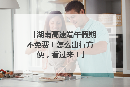 湖南高速端午假期不免费！怎么出行方便，看过来！