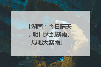 湖南：今日晴天，明日大到暴雨、局地大暴雨