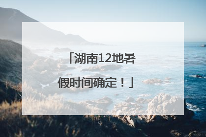 湖南12地暑假时间确定！