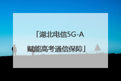 湖北电信5G-A赋能高考通信保障