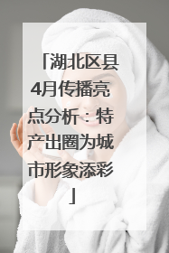湖北区县4月传播亮点分析：特产出圈为城市形象添彩