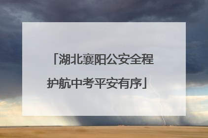 湖北襄阳公安全程护航中考平安有序