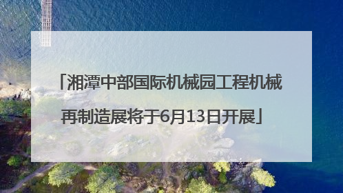湘潭中部国际机械园工程机械再制造展将于6月13日开展