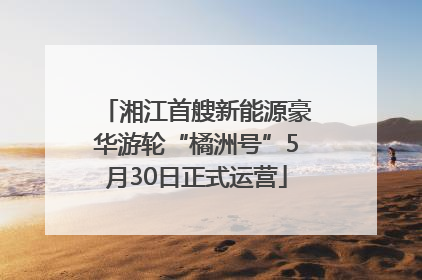 湘江首艘新能源豪华游轮“橘洲号”5月30日正式运营