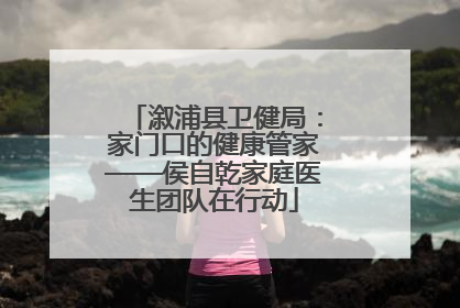 溆浦县卫健局：家门口的健康管家——侯自乾家庭医生团队在行动